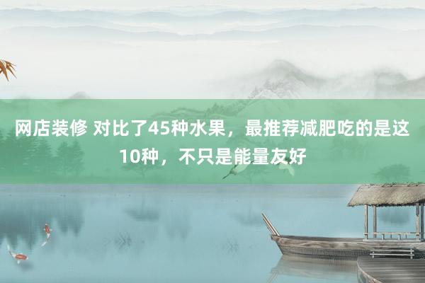 网店装修 对比了45种水果，最推荐减肥吃的是这10种，不只是能量友好