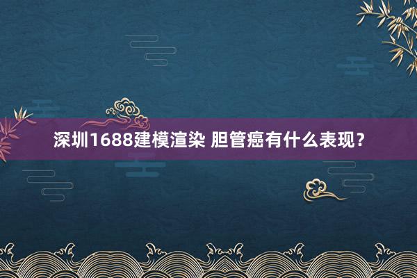 深圳1688建模渲染 胆管癌有什么表现？