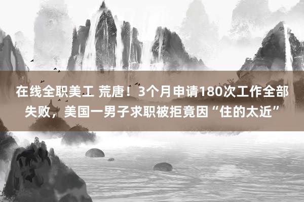 在线全职美工 荒唐！3个月申请180次工作全部失败，美国一男子求职被拒竟因“住的太近”