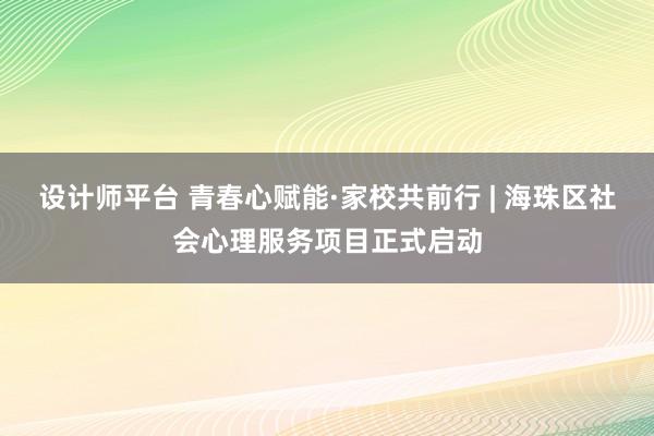 设计师平台 青春心赋能·家校共前行 | 海珠区社会心理服务项目正式启动