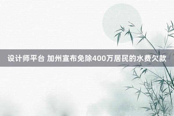 设计师平台 加州宣布免除400万居民的水费欠款