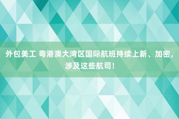 外包美工 粤港澳大湾区国际航班持续上新、加密，涉及这些航司！