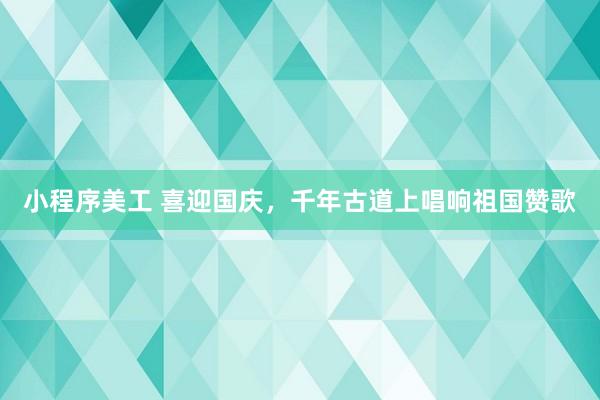 小程序美工 喜迎国庆，千年古道上唱响祖国赞歌