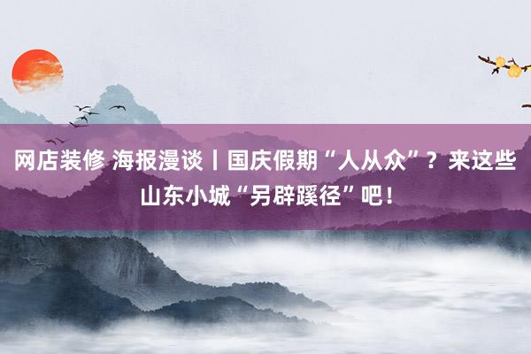 网店装修 海报漫谈丨国庆假期“人从众”？来这些山东小城“另辟蹊径”吧！