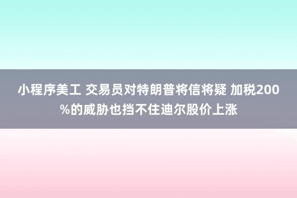 小程序美工 交易员对特朗普将信将疑 加税200%的威胁也挡不住迪尔股价上涨