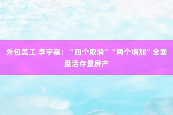 外包美工 李宇嘉：“四个取消”“两个增加”全面盘活存量房产