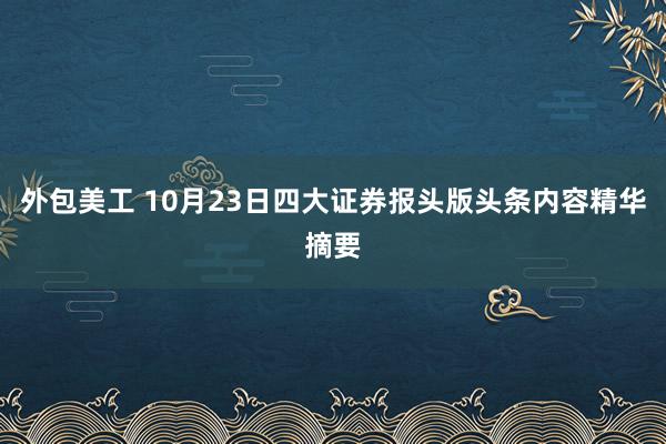 外包美工 10月23日四大证券报头版头条内容精华摘要