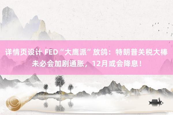 详情页设计 FED“大鹰派”放鸽：特朗普关税大棒未必会加剧通胀，12月或会降息！